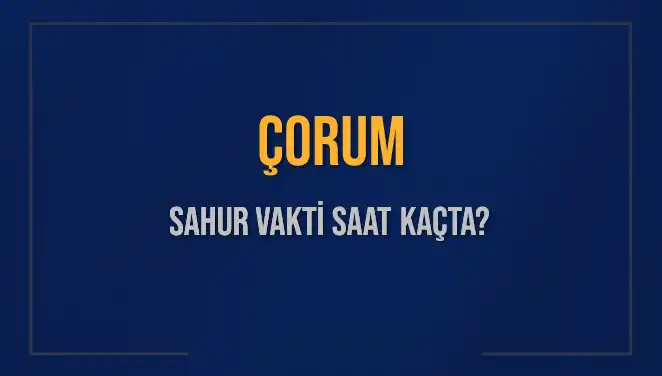Çorum’un Sahur Vakti Yaklaşıyor: Sahur Saatleri ve İmsak Bilgileri